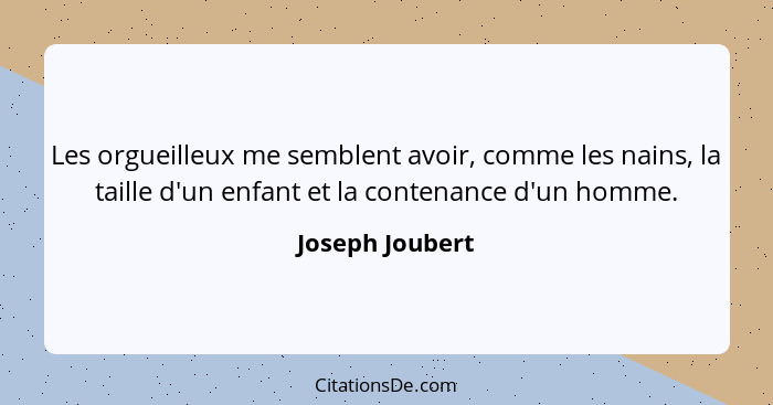 Les orgueilleux me semblent avoir, comme les nains, la taille d'un enfant et la contenance d'un homme.... - Joseph Joubert