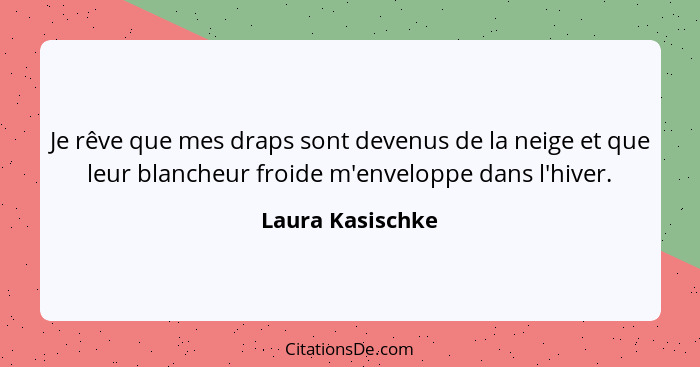 Je rêve que mes draps sont devenus de la neige et que leur blancheur froide m'enveloppe dans l'hiver.... - Laura Kasischke