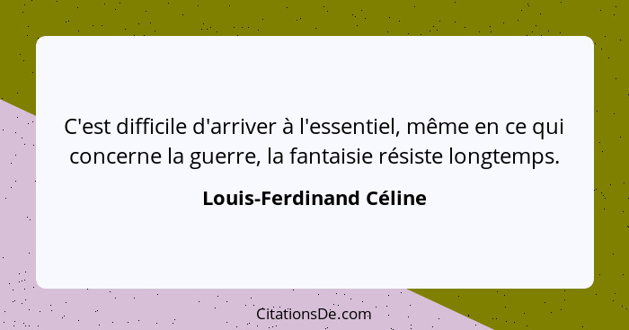 C'est difficile d'arriver à l'essentiel, même en ce qui concerne la guerre, la fantaisie résiste longtemps.... - Louis-Ferdinand Céline