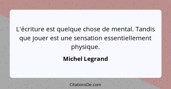 L'écriture est quelque chose de mental. Tandis que jouer est une sensation essentiellement physique.... - Michel Legrand