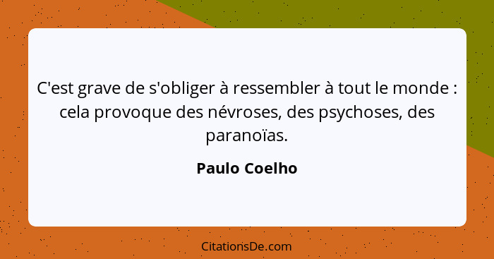 C'est grave de s'obliger à ressembler à tout le monde : cela provoque des névroses, des psychoses, des paranoïas.... - Paulo Coelho