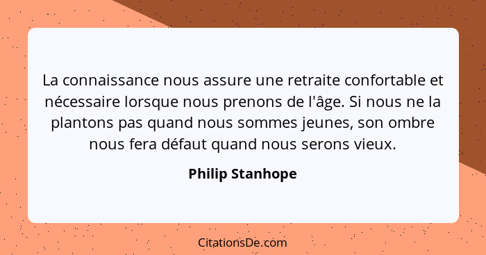 La connaissance nous assure une retraite confortable et nécessaire lorsque nous prenons de l'âge. Si nous ne la plantons pas quand n... - Philip Stanhope