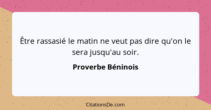 Être rassasié le matin ne veut pas dire qu'on le sera jusqu'au soir.... - Proverbe Béninois