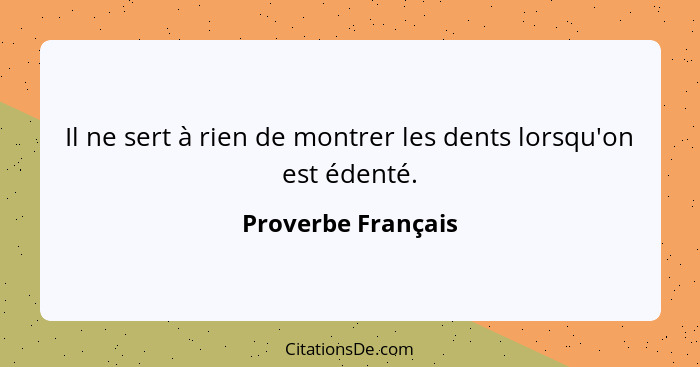 Il ne sert à rien de montrer les dents lorsqu'on est édenté.... - Proverbe Français