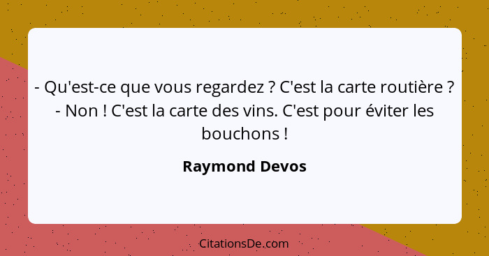 - Qu'est-ce que vous regardez ? C'est la carte routière ? - Non ! C'est la carte des vins. C'est pour éviter les boucho... - Raymond Devos