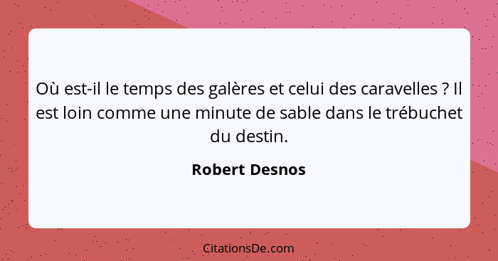 Où est-il le temps des galères et celui des caravelles ? Il est loin comme une minute de sable dans le trébuchet du destin.... - Robert Desnos