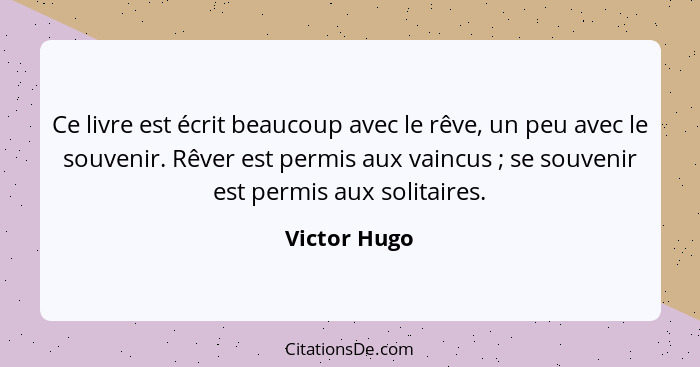 Ce livre est écrit beaucoup avec le rêve, un peu avec le souvenir. Rêver est permis aux vaincus ; se souvenir est permis aux solita... - Victor Hugo