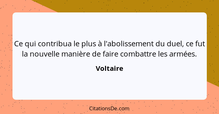 Ce qui contribua le plus à l'abolissement du duel, ce fut la nouvelle manière de faire combattre les armées.... - Voltaire