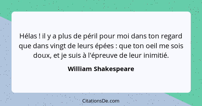 Hélas ! il y a plus de péril pour moi dans ton regard que dans vingt de leurs épées : que ton oeil me sois doux, et je... - William Shakespeare