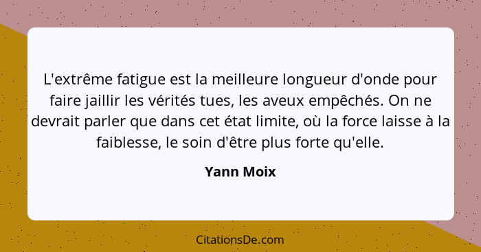 L'extrême fatigue est la meilleure longueur d'onde pour faire jaillir les vérités tues, les aveux empêchés. On ne devrait parler que dans... - Yann Moix