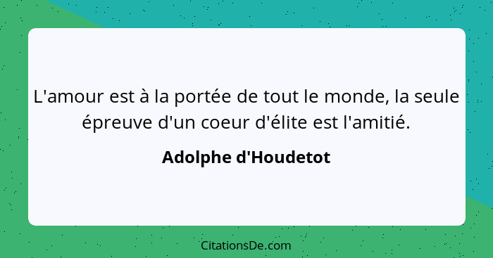 L'amour est à la portée de tout le monde, la seule épreuve d'un coeur d'élite est l'amitié.... - Adolphe d'Houdetot