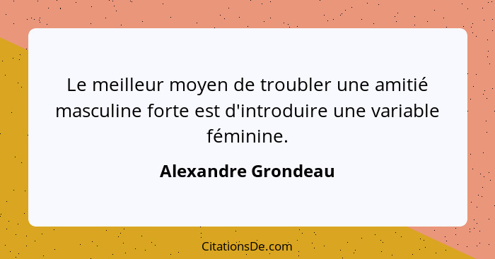 Le meilleur moyen de troubler une amitié masculine forte est d'introduire une variable féminine.... - Alexandre Grondeau