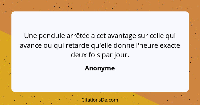 Une pendule arrêtée a cet avantage sur celle qui avance ou qui retarde qu'elle donne l'heure exacte deux fois par jour.... - Anonyme