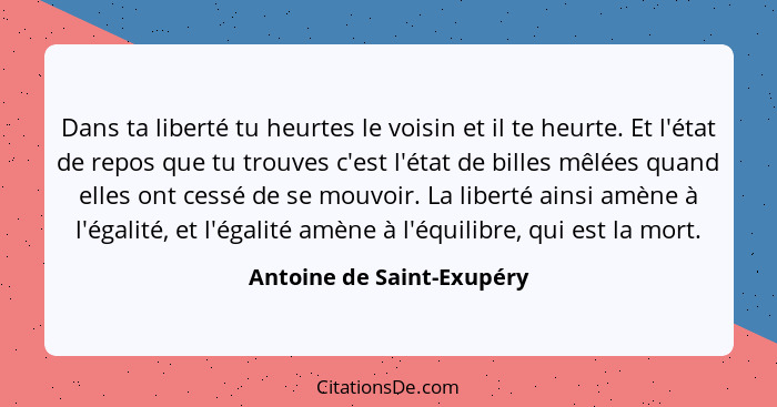 Dans ta liberté tu heurtes le voisin et il te heurte. Et l'état de repos que tu trouves c'est l'état de billes mêlées quand... - Antoine de Saint-Exupéry