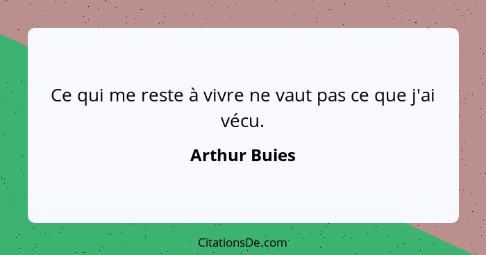 Ce qui me reste à vivre ne vaut pas ce que j'ai vécu.... - Arthur Buies