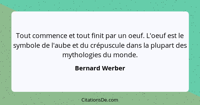 Tout commence et tout finit par un oeuf. L'oeuf est le symbole de l'aube et du crépuscule dans la plupart des mythologies du monde.... - Bernard Werber