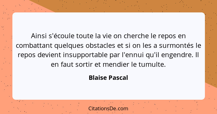 Ainsi s'écoule toute la vie on cherche le repos en combattant quelques obstacles et si on les a surmontés le repos devient insupportab... - Blaise Pascal