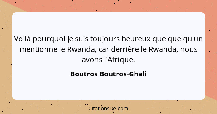 Voilà pourquoi je suis toujours heureux que quelqu'un mentionne le Rwanda, car derrière le Rwanda, nous avons l'Afrique.... - Boutros Boutros-Ghali