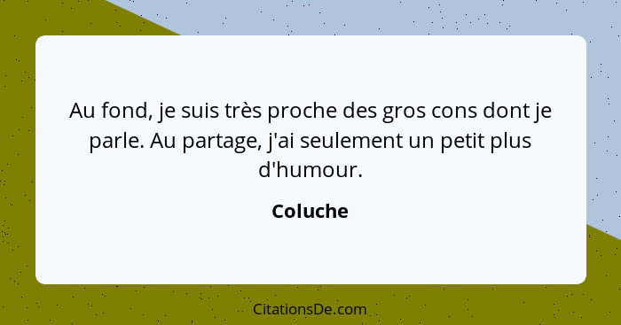 Au fond, je suis très proche des gros cons dont je parle. Au partage, j'ai seulement un petit plus d'humour.... - Coluche