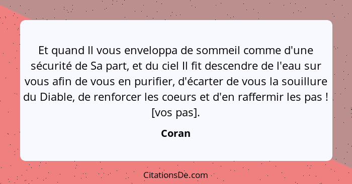 Et quand Il vous enveloppa de sommeil comme d'une sécurité de Sa part, et du ciel Il fit descendre de l'eau sur vous afin de vous en purifier,... - Coran