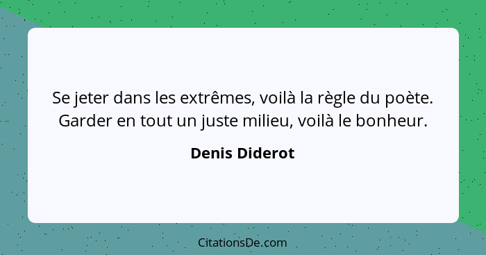 Se jeter dans les extrêmes, voilà la règle du poète. Garder en tout un juste milieu, voilà le bonheur.... - Denis Diderot