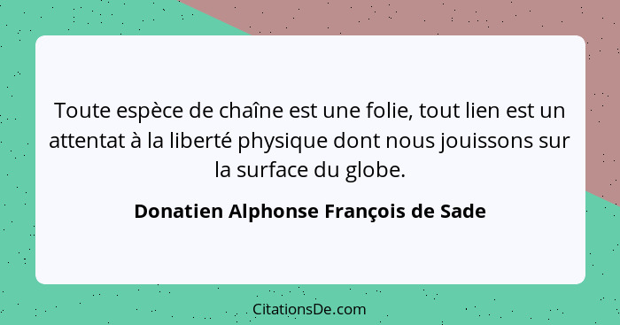 Toute espèce de chaîne est une folie, tout lien est un attentat à la liberté physique dont nous jouissons sur la... - Donatien Alphonse François de Sade