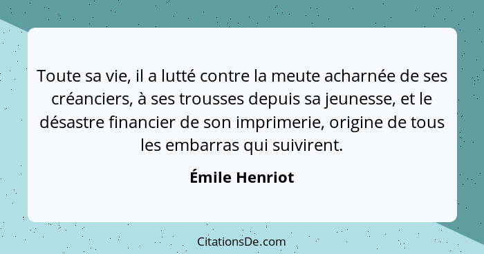 Toute sa vie, il a lutté contre la meute acharnée de ses créanciers, à ses trousses depuis sa jeunesse, et le désastre financier de so... - Émile Henriot