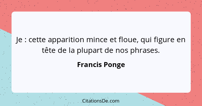 Je : cette apparition mince et floue, qui figure en tête de la plupart de nos phrases.... - Francis Ponge