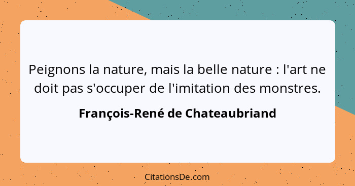 Peignons la nature, mais la belle nature : l'art ne doit pas s'occuper de l'imitation des monstres.... - François-René de Chateaubriand