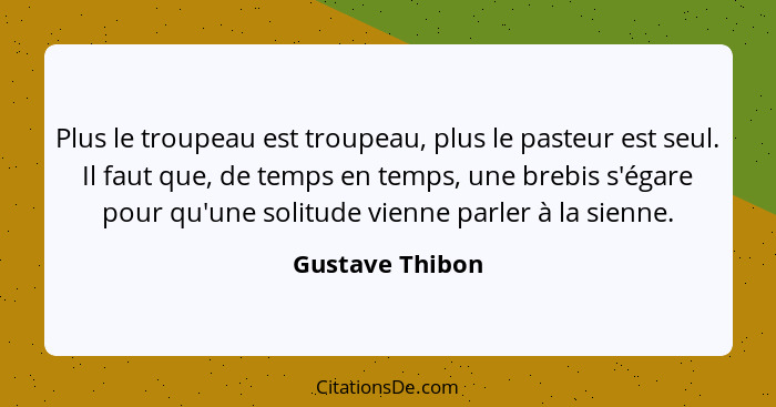 Plus le troupeau est troupeau, plus le pasteur est seul. Il faut que, de temps en temps, une brebis s'égare pour qu'une solitude vien... - Gustave Thibon