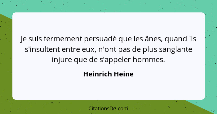 Je suis fermement persuadé que les ânes, quand ils s'insultent entre eux, n'ont pas de plus sanglante injure que de s'appeler hommes.... - Heinrich Heine