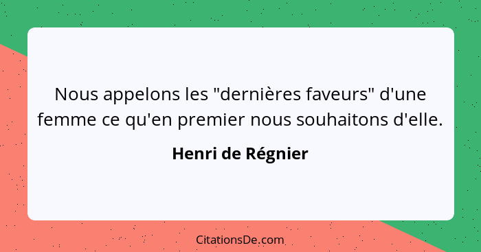 Nous appelons les "dernières faveurs" d'une femme ce qu'en premier nous souhaitons d'elle.... - Henri de Régnier