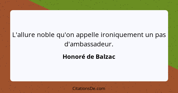 L'allure noble qu'on appelle ironiquement un pas d'ambassadeur.... - Honoré de Balzac