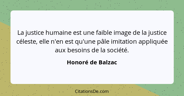 La justice humaine est une faible image de la justice céleste, elle n'en est qu'une pâle imitation appliquée aux besoins de la soci... - Honoré de Balzac