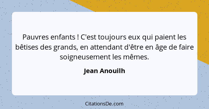 Pauvres enfants ! C'est toujours eux qui paient les bêtises des grands, en attendant d'être en âge de faire soigneusement les même... - Jean Anouilh