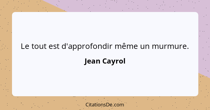 Le tout est d'approfondir même un murmure.... - Jean Cayrol