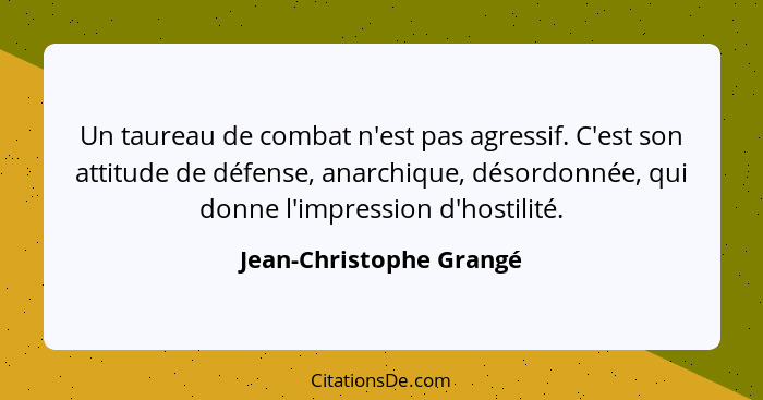 Un taureau de combat n'est pas agressif. C'est son attitude de défense, anarchique, désordonnée, qui donne l'impression d'hos... - Jean-Christophe Grangé