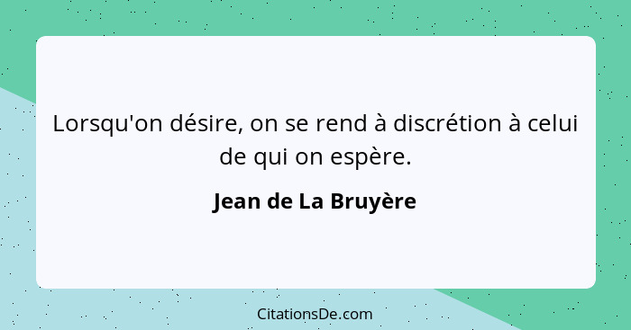 Lorsqu'on désire, on se rend à discrétion à celui de qui on espère.... - Jean de La Bruyère