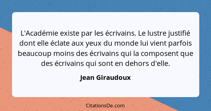 L'Académie existe par les écrivains. Le lustre justifié dont elle éclate aux yeux du monde lui vient parfois beaucoup moins des écriv... - Jean Giraudoux