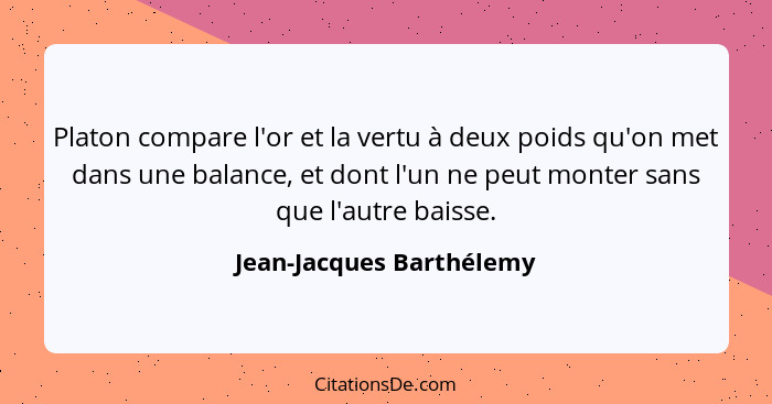 Platon compare l'or et la vertu à deux poids qu'on met dans une balance, et dont l'un ne peut monter sans que l'autre baisse... - Jean-Jacques Barthélemy