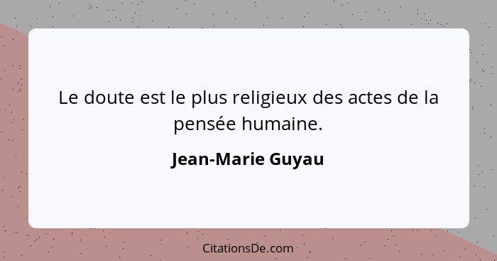 Le doute est le plus religieux des actes de la pensée humaine.... - Jean-Marie Guyau