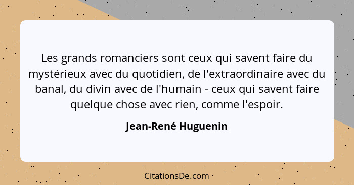 Les grands romanciers sont ceux qui savent faire du mystérieux avec du quotidien, de l'extraordinaire avec du banal, du divin ave... - Jean-René Huguenin