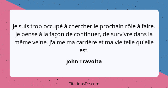 Je suis trop occupé à chercher le prochain rôle à faire. Je pense à la façon de continuer, de survivre dans la même veine. J'aime ma c... - John Travolta