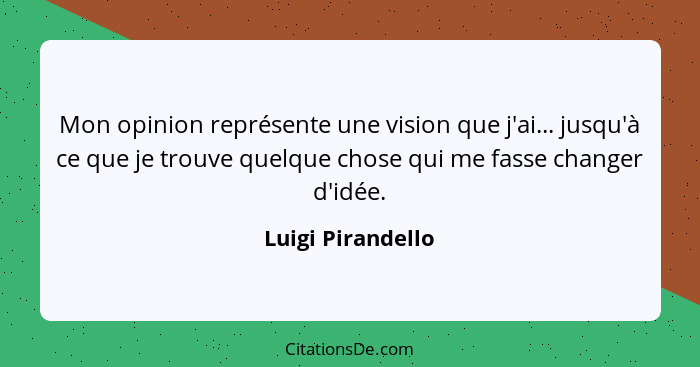 Mon opinion représente une vision que j'ai... jusqu'à ce que je trouve quelque chose qui me fasse changer d'idée.... - Luigi Pirandello