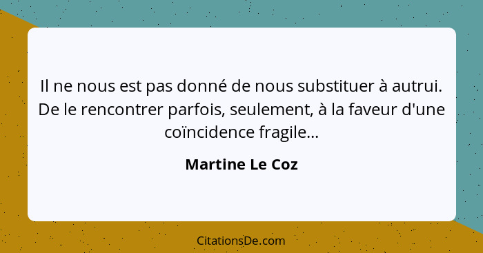 Il ne nous est pas donné de nous substituer à autrui. De le rencontrer parfois, seulement, à la faveur d'une coïncidence fragile...... - Martine Le Coz