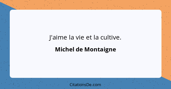 J'aime la vie et la cultive.... - Michel de Montaigne