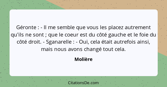 Géronte : - Il me semble que vous les placez autrement qu'ils ne sont ; que le coeur est du côté gauche et le foie du côté droit.... - Molière