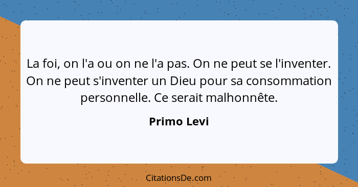 La foi, on l'a ou on ne l'a pas. On ne peut se l'inventer. On ne peut s'inventer un Dieu pour sa consommation personnelle. Ce serait malh... - Primo Levi