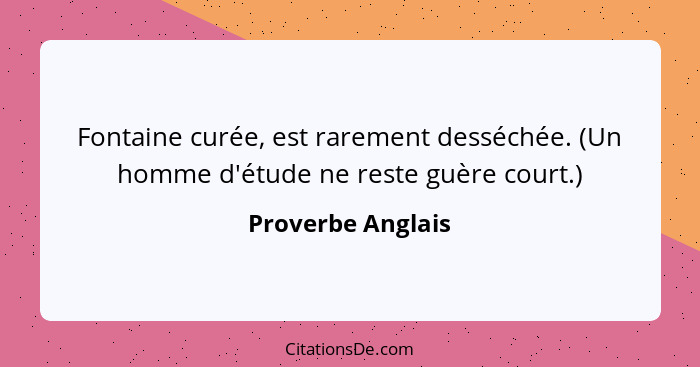 Fontaine curée, est rarement desséchée. (Un homme d'étude ne reste guère court.)... - Proverbe Anglais