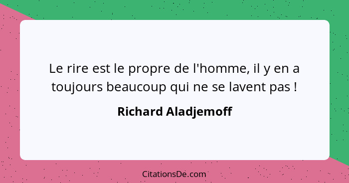 Le rire est le propre de l'homme, il y en a toujours beaucoup qui ne se lavent pas !... - Richard Aladjemoff